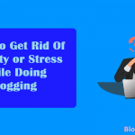 How To Get Rid Of Anxiety or Stress While Doing Blogging As A Blogger