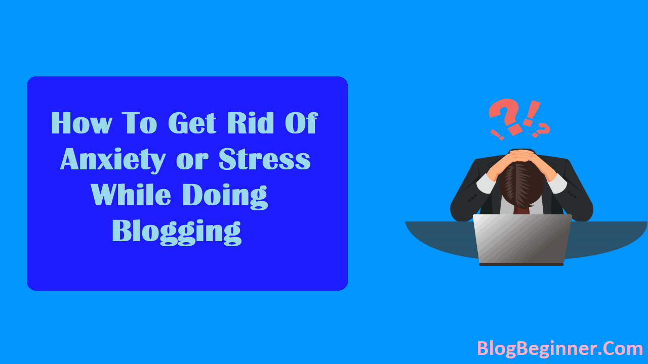 How To Get Rid Of Anxiety or Stress While Doing Blogging