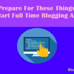 Prepare For These Things Before Start Full Time Blogging As Career
