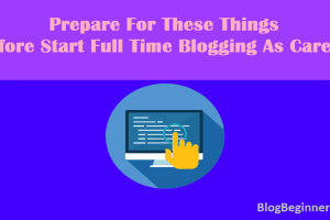 Prepare For These Things Before Start Full Time Blogging As Career