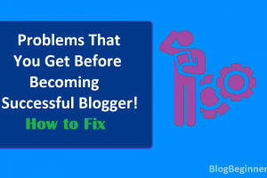 Problems That You Get Before Becoming Successful Blogger! How to Fix