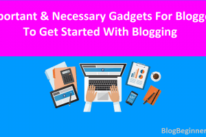 Important & Necessary Gadgets for Bloggers To Get Started Blogging