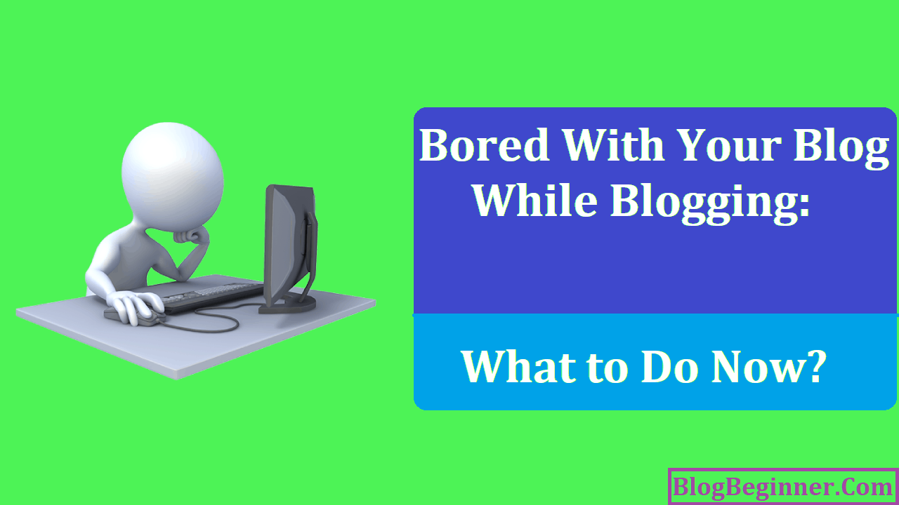 Bored With Your Blog While Blogging What to Do Now