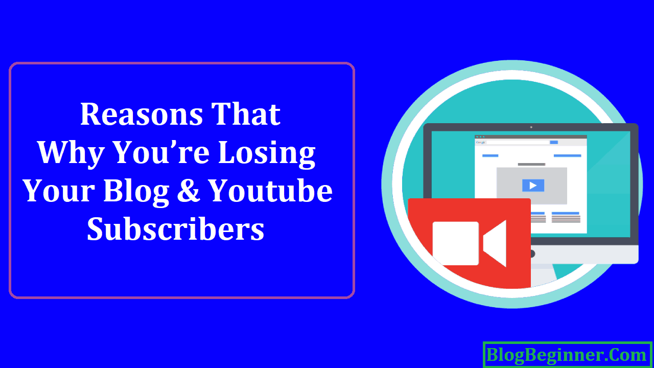 Reasons That Why You are Losing Your Blog and Youtube Subscribers