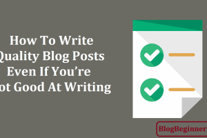 How To Write Quality Blog Posts Even If You’re Not Good At Writing