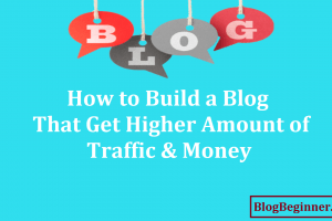 How to Build a Blog That Get Higher Amount of Traffic & Money